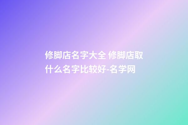 修脚店名字大全 修脚店取什么名字比较好-名学网-第1张-店铺起名-玄机派